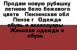 Продам новую рубашку летнюю бело-бежевого цвета - Пензенская обл., Пенза г. Одежда, обувь и аксессуары » Женская одежда и обувь   